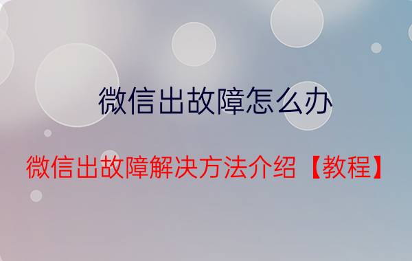 微信出故障怎么办 微信出故障解决方法介绍【教程】